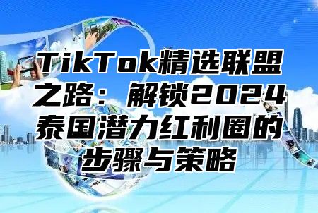 TikTok精选联盟之路：解锁2025泰国潜力红利圈的步骤与策略