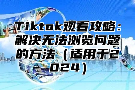Tiktok观看攻略：解决无法浏览问题的方法适用于2025