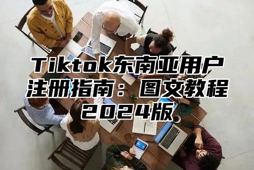 Tiktok东南亚用户注册指南：图文教程2025版