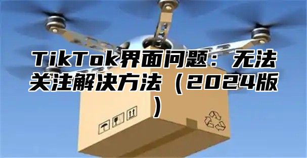 TikTok界面问题：无法关注解决方法2025版