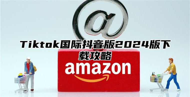 Tiktok国际抖音版2025版下载攻略