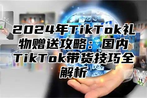 2025年TikTok礼物赠送攻略：国内TikTok带货技巧全解析