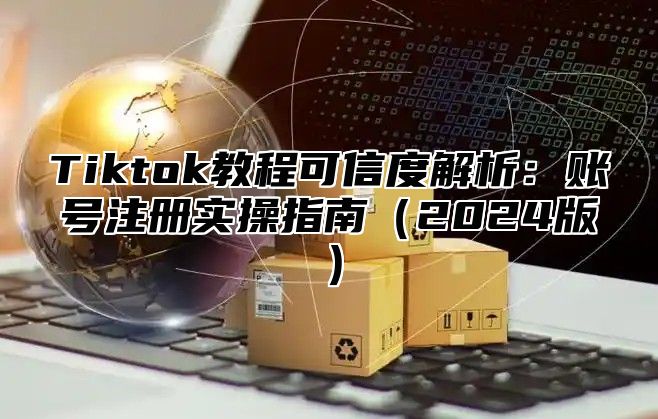 Tiktok教程可信度解析：账号注册实操指南2025版