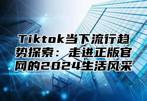 Tiktok当下流行趋势探索：走进正版官网的2025生活风采