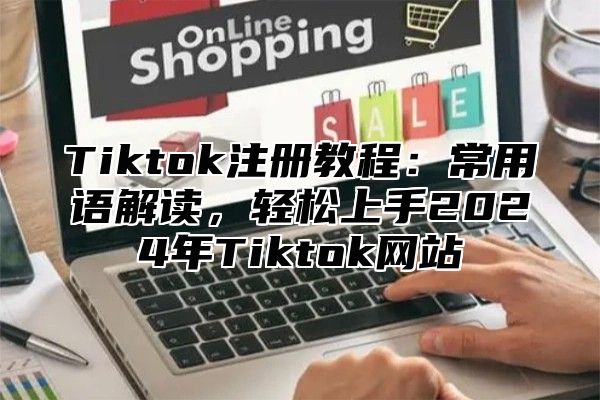 Tiktok注册教程：常用语解读，轻松上手2025年Tiktok网站
