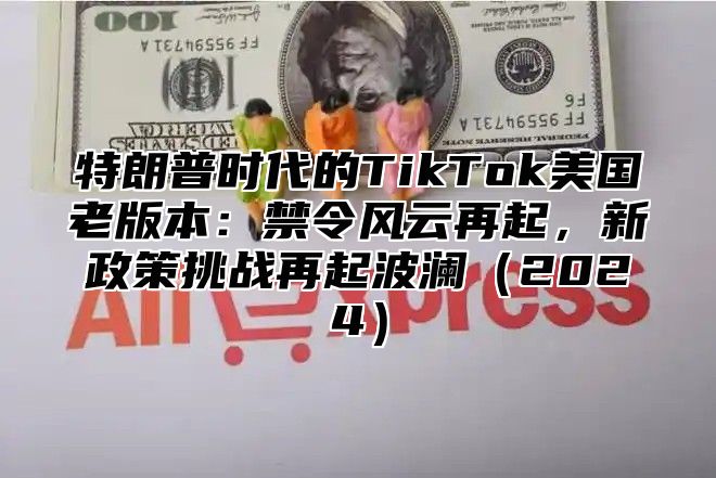 特朗普时代的TikTok美国老版本：禁令风云再起，新政策挑战再起波澜2025