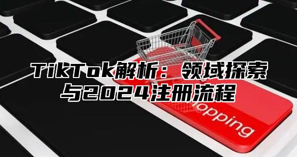 TikTok解析：领域探索与2025注册流程
