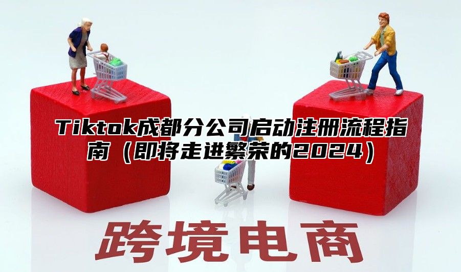 Tiktok成都分公司启动注册流程指南即将走进繁荣的2025