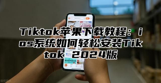 Tiktok苹果下载教程：ios系统如何轻松安装Tiktok 2025版