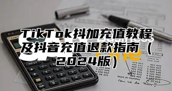 TikTok抖加充值教程及抖音充值退款指南2025版