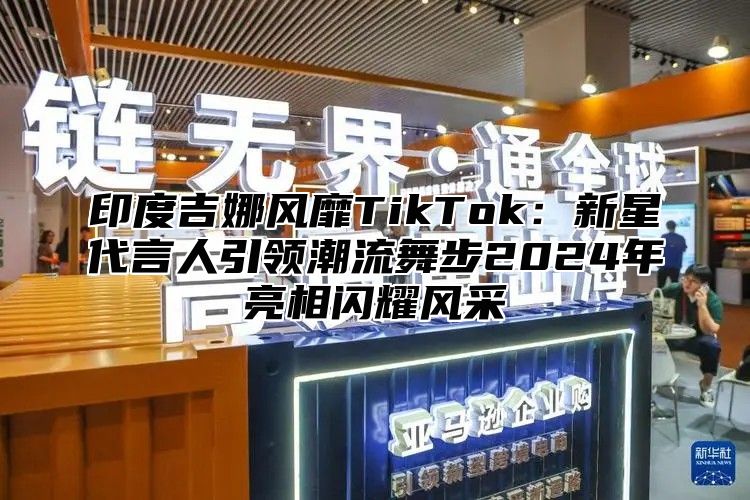 印度吉娜风靡TikTok：新星代言人引领潮流舞步2025年亮相闪耀风采
