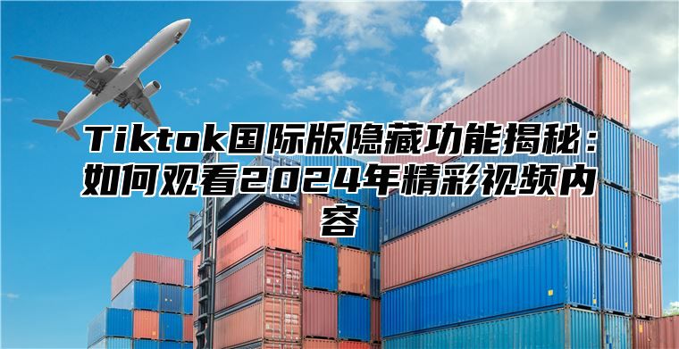 Tiktok国际版隐藏功能揭秘：如何观看2025年精彩视频内容