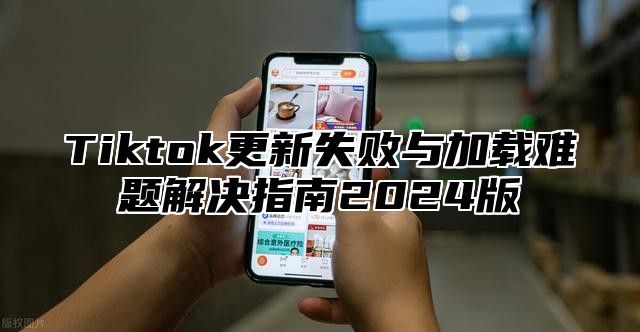Tiktok更新失败与加载难题解决指南2025版
