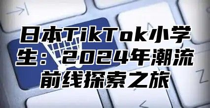 日本TikTok小学生：2025年潮流前线探索之旅
