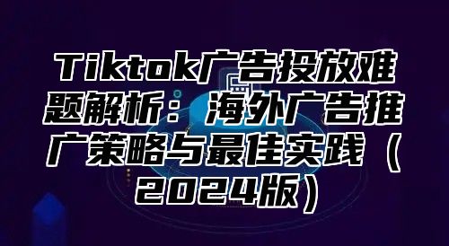 Tiktok广告投放难题解析：海外广告推广策略与最佳实践2025版