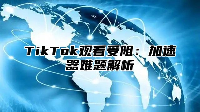 TikTok观看受阻：加速器难题解析