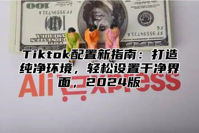 Tiktok配置新指南：打造纯净环境，轻松设置干净界面，2025版