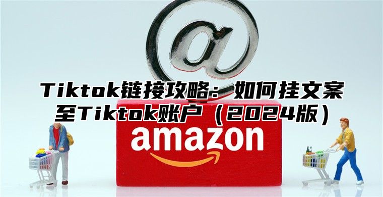 Tiktok链接攻略：如何挂文案至Tiktok账户2025版