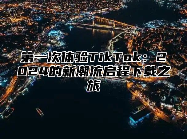第一次体验TikTok：2025的新潮流启程下载之旅