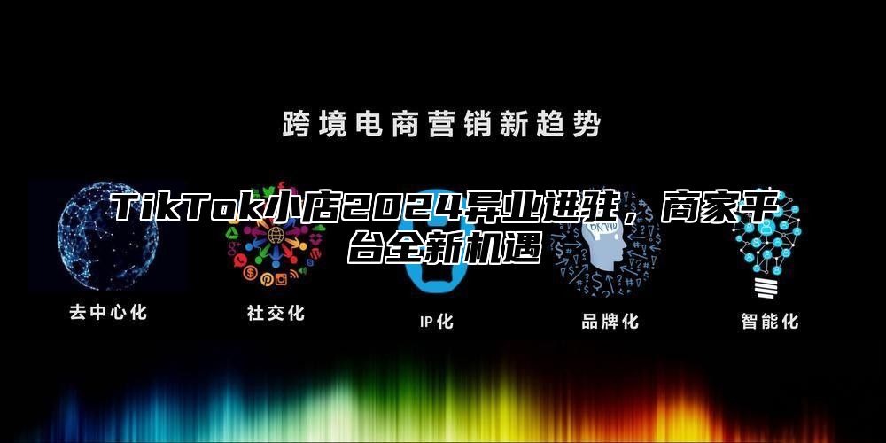 TikTok小店2025异业进驻，商家平台全新机遇