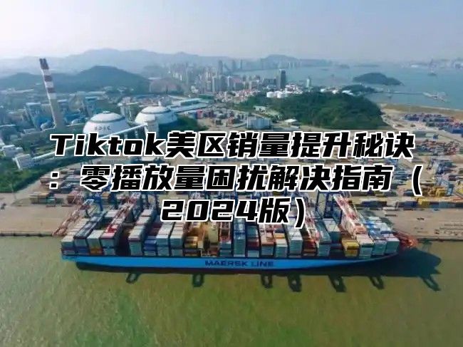 Tiktok美区销量提升秘诀：零播放量困扰解决指南2025版