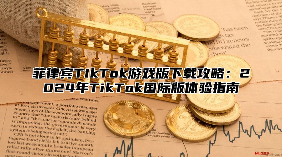 菲律宾TikTok游戏版下载攻略：2025年TikTok国际版体验指南