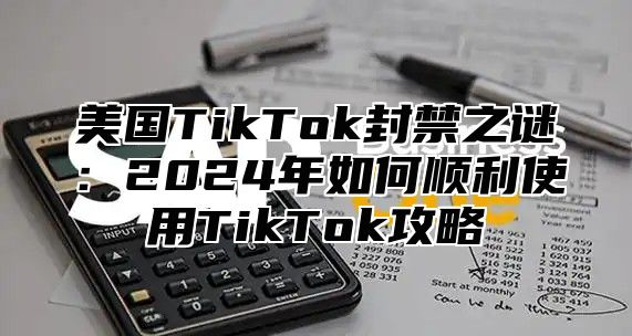 美国TikTok封禁之谜：2025年如何顺利使用TikTok攻略