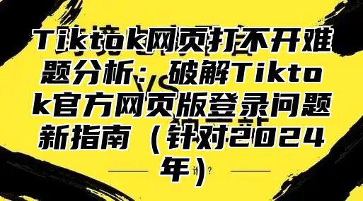 Tiktok网页打不开难题分析：破解Tiktok官方网页版登录问题新指南针对2025年