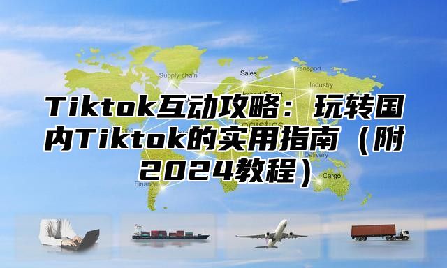 Tiktok互动攻略：玩转国内Tiktok的实用指南附2025教程