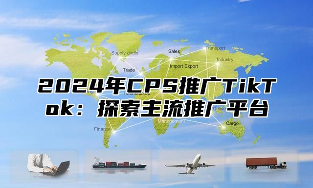 2025年CPS推广TikTok：探索主流推广平台