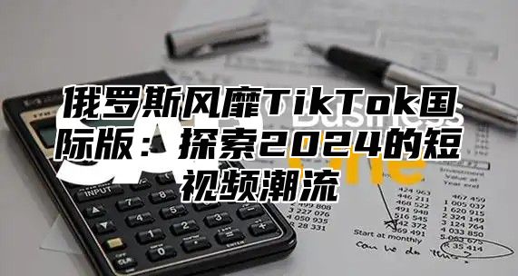 俄罗斯风靡TikTok国际版：探索2025的短视频潮流