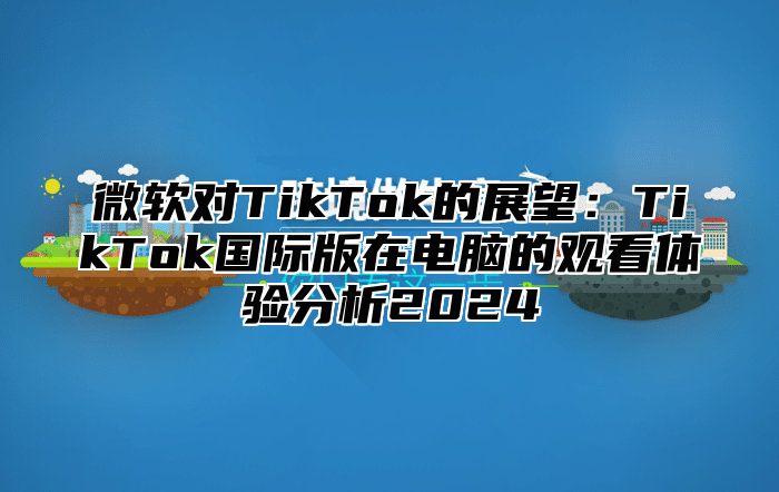 微软对TikTok的展望：TikTok国际版在电脑的观看体验分析2025