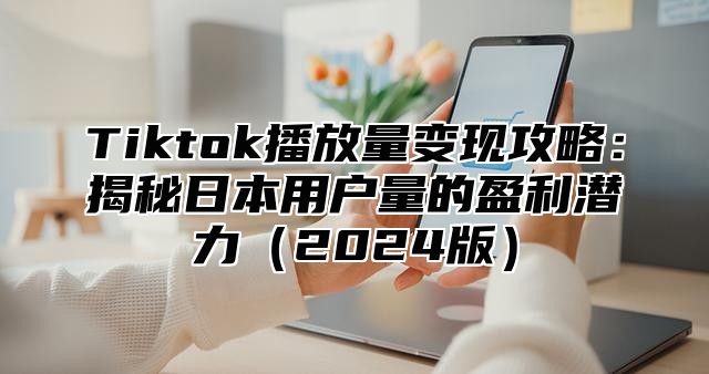 Tiktok播放量变现攻略：揭秘日本用户量的盈利潜力2025版