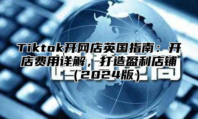 Tiktok开网店英国指南：开店费用详解，打造盈利店铺2025版
