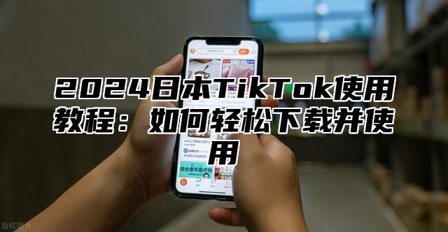 2025日本TikTok使用教程：如何轻松下载并使用