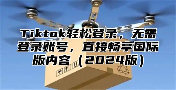 Tiktok轻松登录，无需登录账号，直接畅享国际版内容2025版