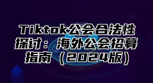 Tiktok公会合法性探讨：海外公会招募指南2025版