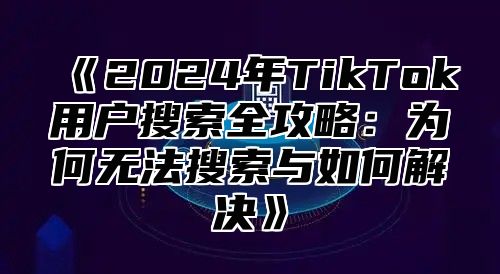 2025年TikTok用户搜索全攻略：为何无法搜索与如何解决