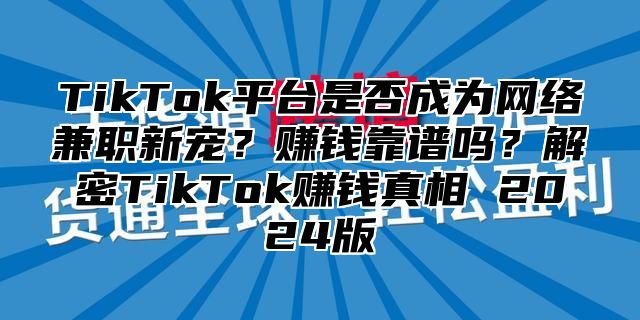 TikTok平台是否成为网络兼职新宠？赚钱靠谱吗？解密TikTok赚钱真相 2025版