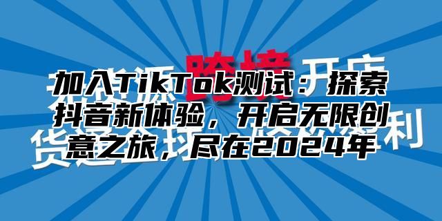 加入TikTok测试：探索抖音新体验，开启无限创意之旅，尽在2025年
