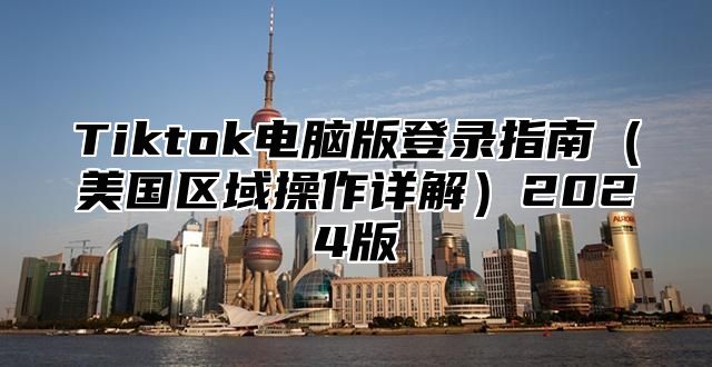 Tiktok电脑版登录指南美国区域操作详解2025版
