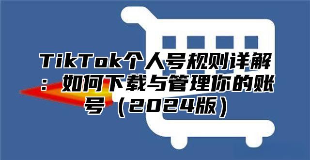 TikTok个人号规则详解：如何下载与管理你的账号2025版