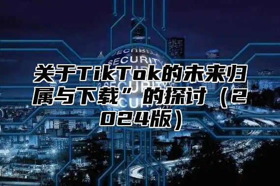 关于TikTok的未来归属与下载”的探讨2025版