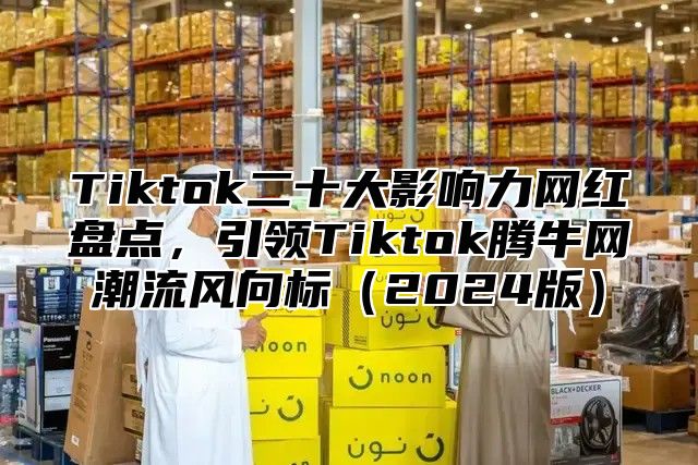 Tiktok二十大影响力网红盘点，引领Tiktok腾牛网潮流风向标2025版