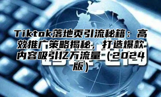Tiktok落地页引流秘籍：高效推广策略揭秘，打造爆款内容吸引亿万流量2025版