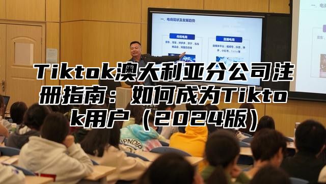 Tiktok澳大利亚分公司注册指南：如何成为Tiktok用户2025版