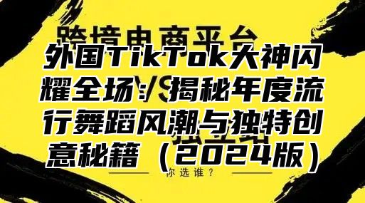 外国TikTok大神闪耀全场：揭秘年度流行舞蹈风潮与独特创意秘籍2025版