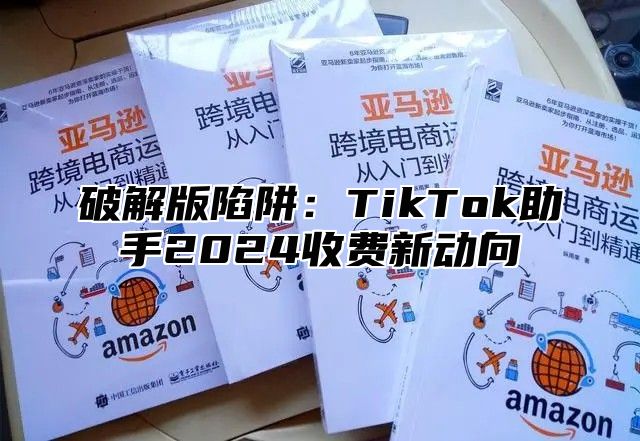 破解版陷阱：TikTok助手2025收费新动向