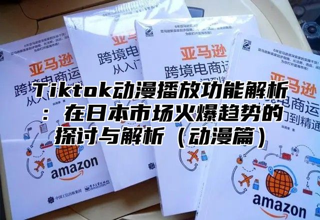 Tiktok动漫播放功能解析：在日本市场火爆趋势的探讨与解析动漫篇