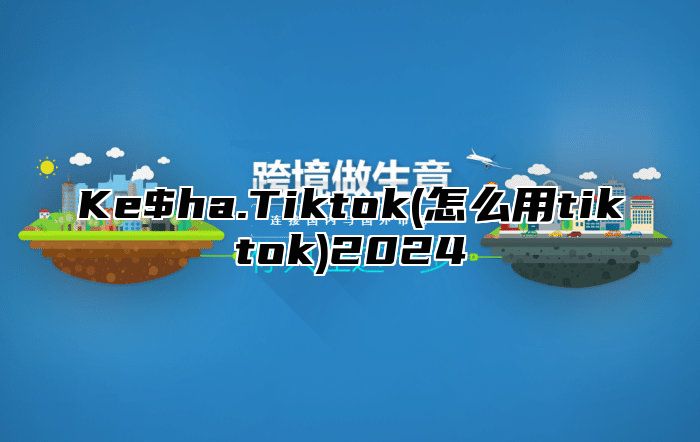 Ke$ha.Tiktok(怎么用tiktok)2025